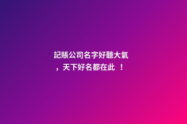 記賬公司名字好聽大氣，天下好名都在此！